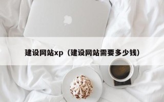南充建设网站xp（建设网站需要多少钱）