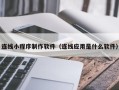 南充连线小程序制作软件（连线应用是什么软件）