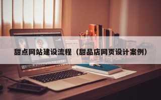 南充甜点网站建设流程（甜品店网页设计案例）