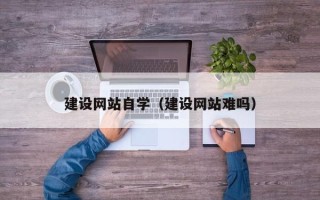 南充建设网站自学（建设网站难吗）