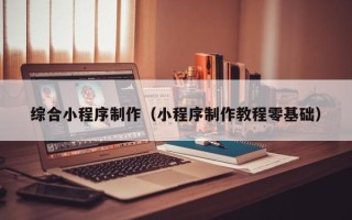 南充综合小程序制作（小程序制作教程零基础）
