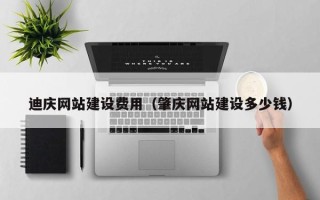 南充迪庆网站建设费用（肇庆网站建设多少钱）