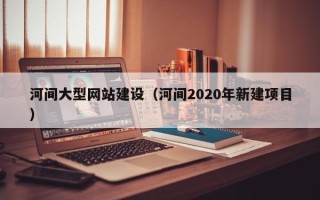 南充河间大型网站建设（河间2020年新建项目）