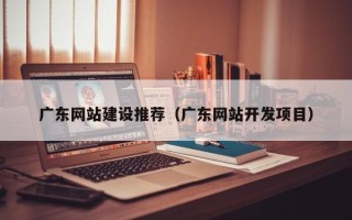 南充广东网站建设推荐（广东网站开发项目）
