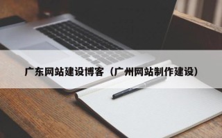 南充广东网站建设博客（广州网站制作建设）