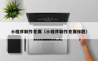 南充小程序制作竞赛（小程序制作竞赛样题）