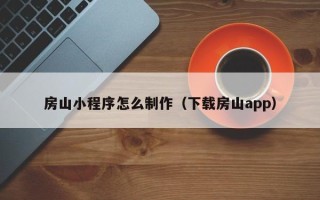 南充房山小程序怎么制作（下载房山app）