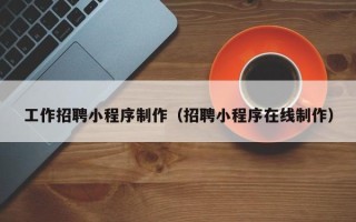 南充工作招聘小程序制作（招聘小程序在线制作）