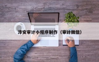 南充淳安审计小程序制作（审计微信）