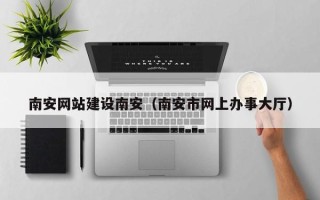 南充南安网站建设南安（南安市网上办事大厅）