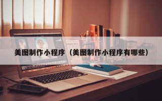 南充美图制作小程序（美图制作小程序有哪些）