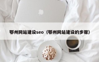 南充鄂州网站建设seo（鄂州网站建设的步骤）