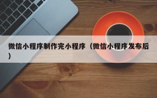 南充微信小程序制作完小程序（微信小程序发布后）