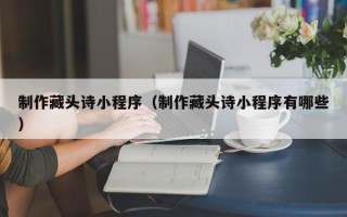 南充制作藏头诗小程序（制作藏头诗小程序有哪些）