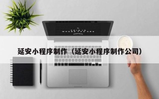 南充延安小程序制作（延安小程序制作公司）