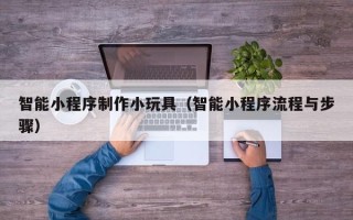 南充智能小程序制作小玩具（智能小程序流程与步骤）