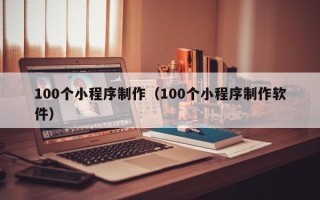南充100个小程序制作（100个小程序制作软件）