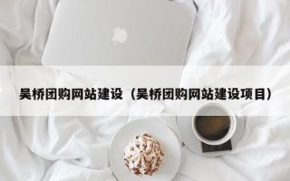南充吴桥团购网站建设（吴桥团购网站建设项目）